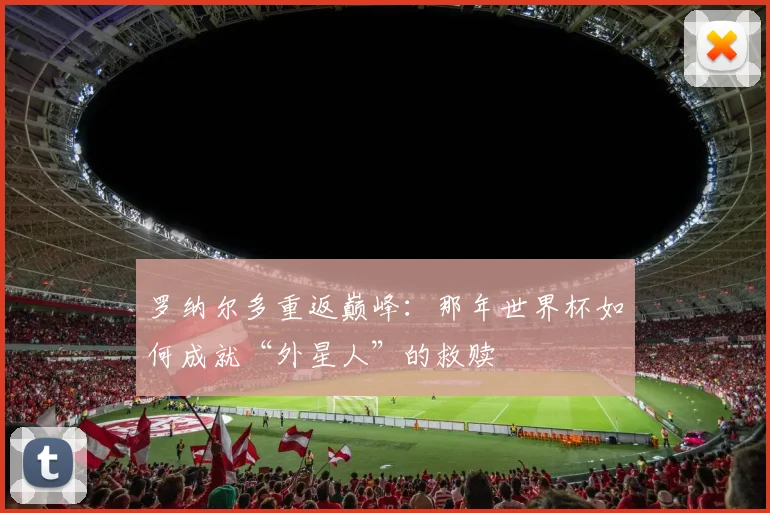 罗纳尔多重返巅峰：那年世界杯如何成就“外星人”的救赎