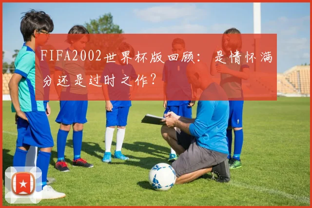 FIFA2002世界杯版回顾：是情怀满分还是过时之作？