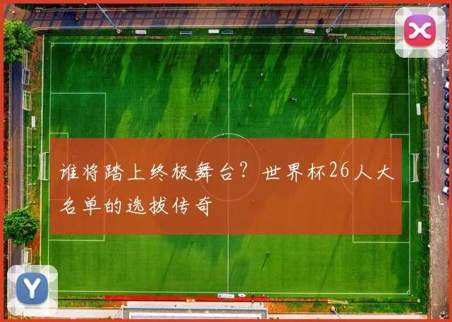 谁将踏上终极舞台？世界杯26人大名单的选拔传奇