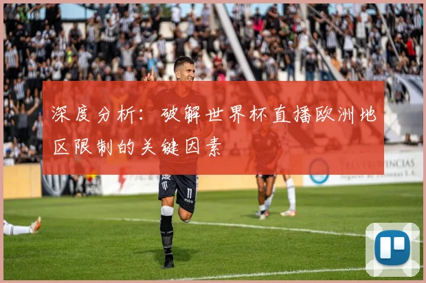深度分析：破解世界杯直播欧洲地区限制的关键因素
