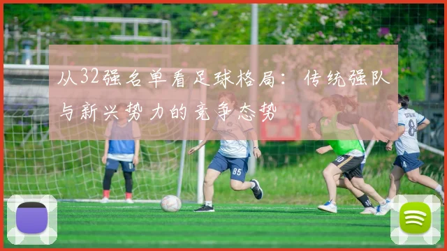 从32强名单看足球格局：传统强队与新兴势力的竞争态势