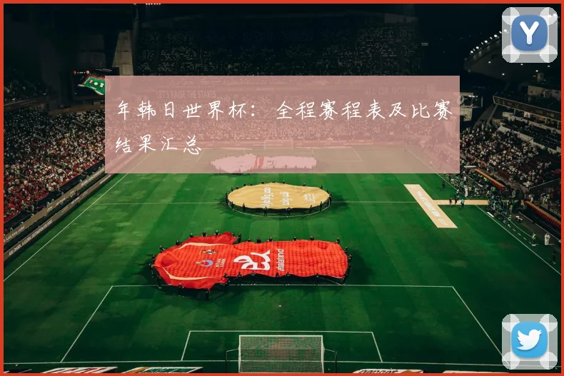 年韩日世界杯：全程赛程表及比赛结果汇总