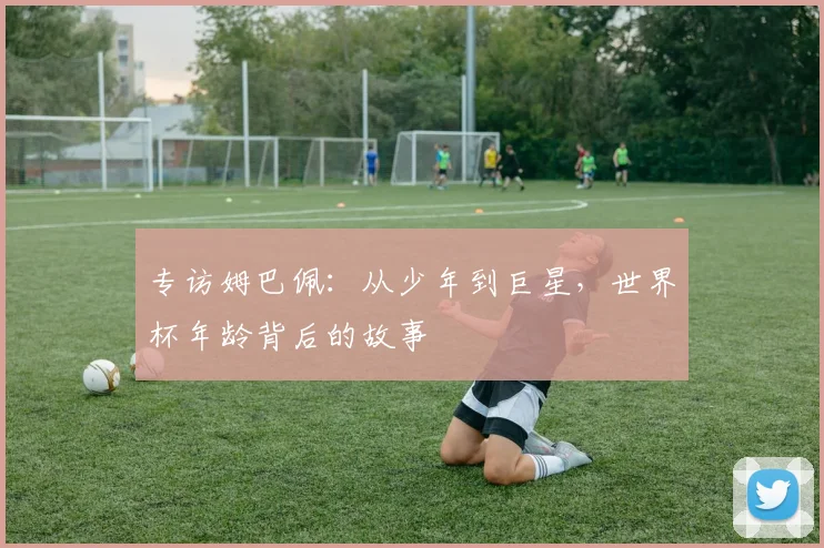 专访姆巴佩：从少年到巨星，世界杯年龄背后的故事