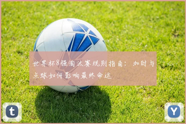 世界杯8强淘汰赛规则指南：加时与点球如何影响最终命运