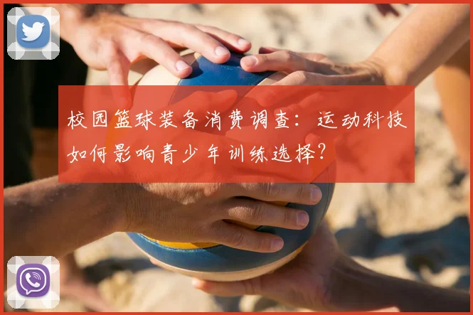 校园篮球装备消费调查：运动科技如何影响青少年训练选择？