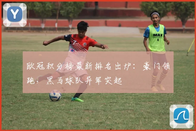 欧冠积分榜最新排名出炉：豪门领跑，黑马球队异军突起