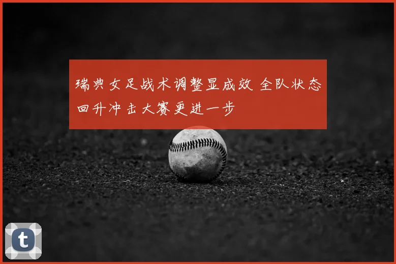 瑞典女足战术调整显成效 全队状态回升冲击大赛更进一步