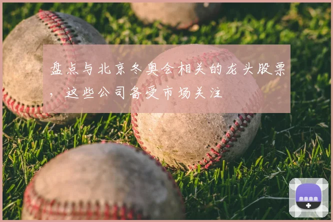 盘点与北京冬奥会相关的龙头股票,这些公司备受市场关注