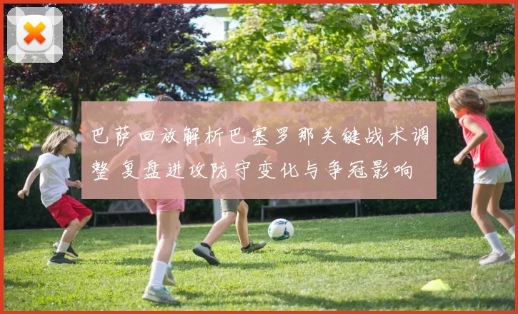 巴萨回放解析巴塞罗那关键战术调整 复盘进攻防守变化与争冠影响