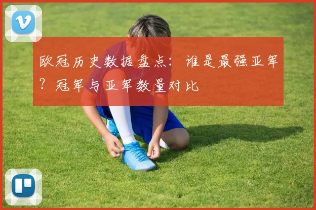 欧冠历史数据盘点：谁是最强亚军？冠军与亚军数量对比