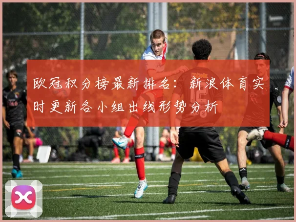 欧冠积分榜最新排名：新浪体育实时更新各小组出线形势分析