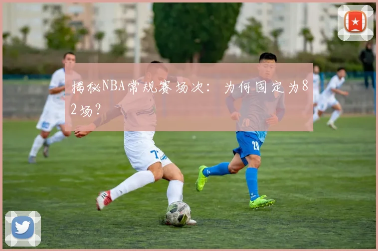 揭秘NBA常规赛场次：为何固定为82场？