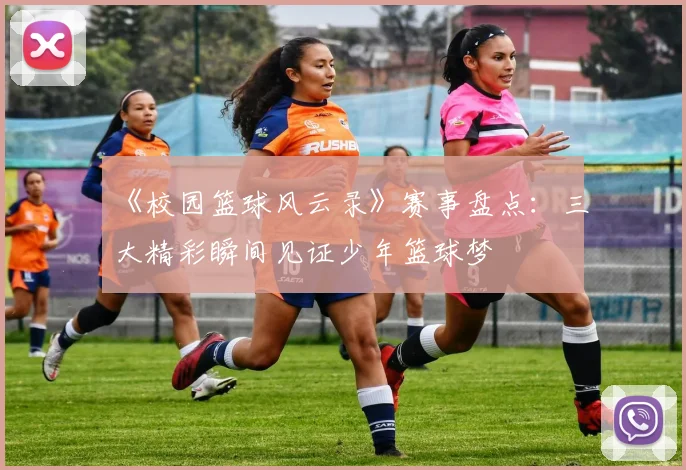 《校园篮球风云录》赛事盘点：三大精彩瞬间见证少年篮球梦