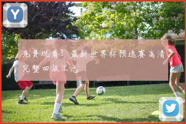 免费观看!最新世界杯预选赛高清完整回放汇总