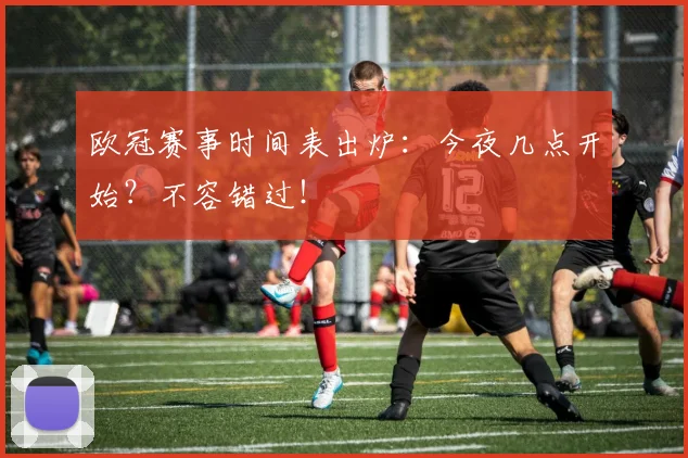 欧冠赛事时间表出炉：今夜几点开始？不容错过！