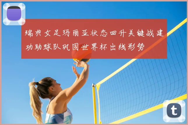 瑞典女足玛丽亚状态回升关键战建功助球队巩固世界杯出线形势