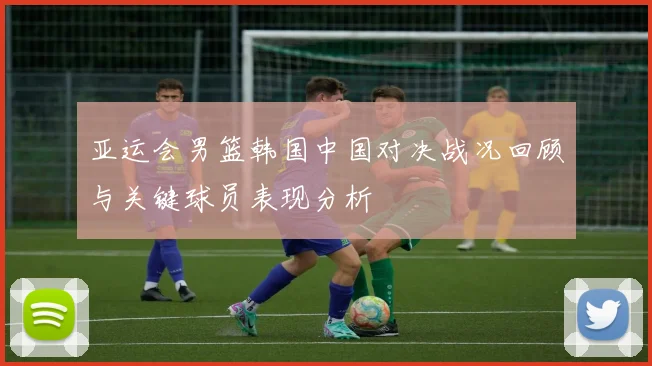 亚运会男篮韩国中国对决战况回顾与关键球员表现分析