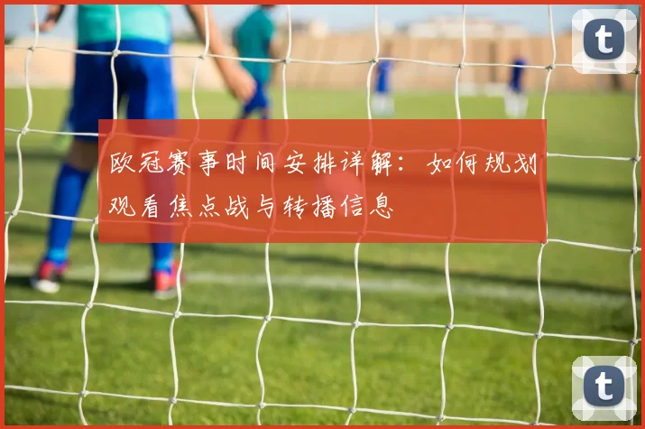 欧冠赛事时间安排详解：如何规划观看焦点战与转播信息