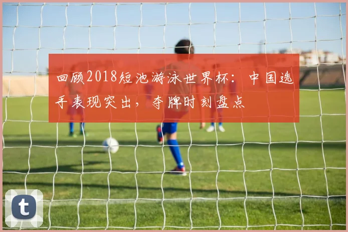回顾2018短池游泳世界杯：中国选手表现突出，夺牌时刻盘点