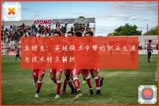 本特克：英超强力中锋的职业生涯与技术特点解析