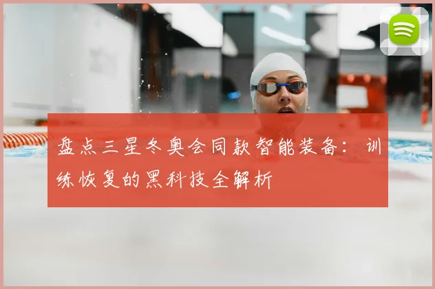 盘点三星冬奥会同款智能装备：训练恢复的黑科技全解析