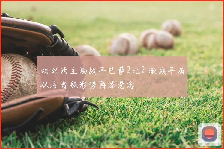 切尔西主场战平巴萨2比2 激战平局双方晋级形势再添悬念