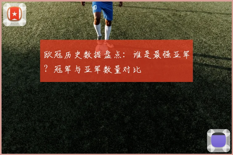 欧冠历史数据盘点：谁是最强亚军？冠军与亚军数量对比