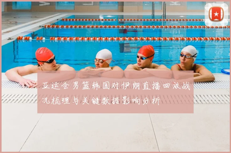 亚运会男篮韩国对伊朗直播回放战况梳理与关键数据影响分析