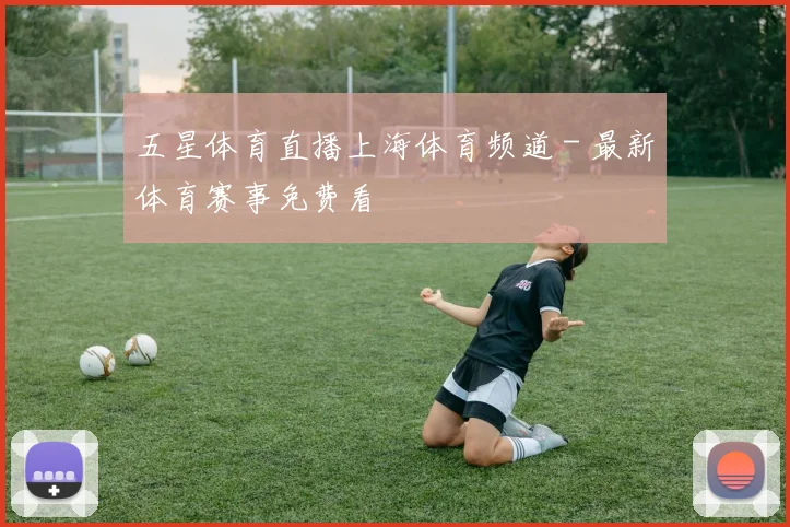 五星体育直播上海体育频道 - 最新体育赛事免费看