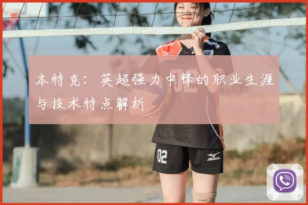 本特克：英超强力中锋的职业生涯与技术特点解析