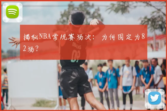 揭秘NBA常规赛场次：为何固定为82场？