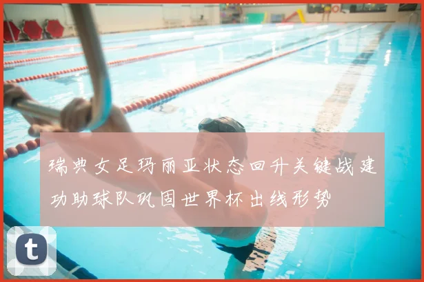 瑞典女足玛丽亚状态回升关键战建功助球队巩固世界杯出线形势