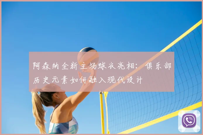 阿森纳全新主场球衣亮相：俱乐部历史元素如何融入现代设计