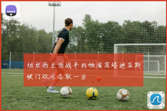 切尔西主场战平利物浦若塔迪亚斯破门双方各取一分