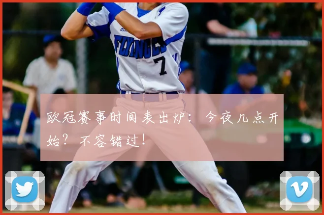 欧冠赛事时间表出炉:今夜几点开始?不容错过!