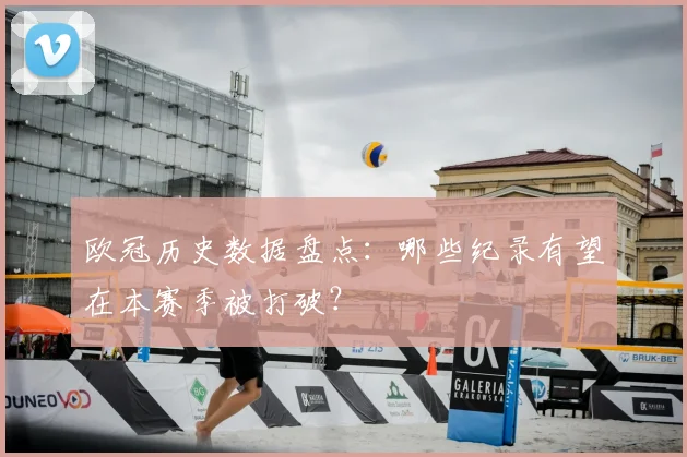 欧冠历史数据盘点：哪些纪录有望在本赛季被打破？