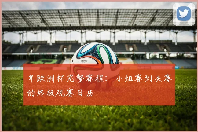 年欧洲杯完整赛程：小组赛到决赛的终极观赛日历