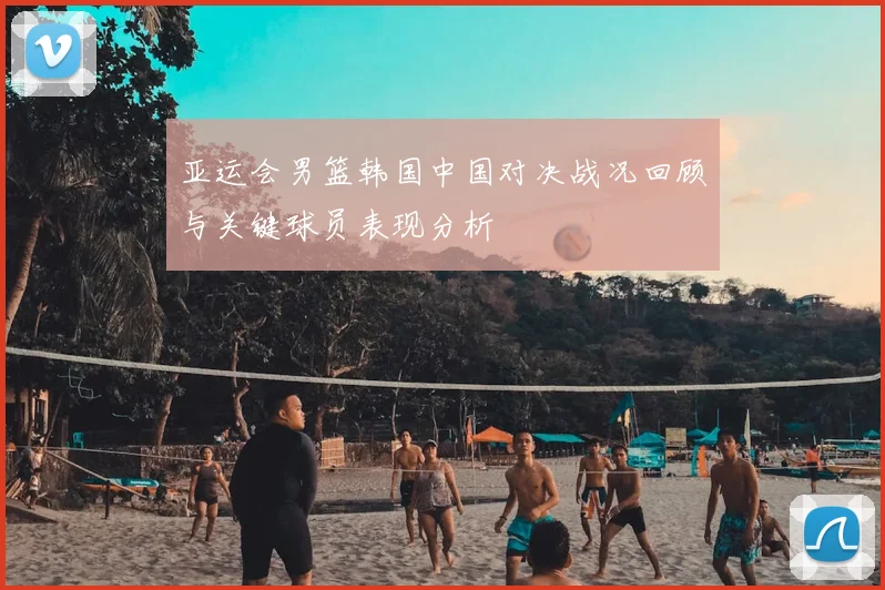 亚运会男篮韩国中国对决战况回顾与关键球员表现分析