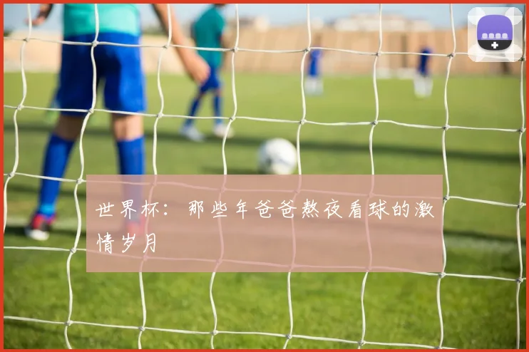 世界杯：那些年爸爸熬夜看球的激情岁月