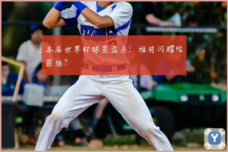 本届世界杯球星盘点：谁将闪耀绿茵场？