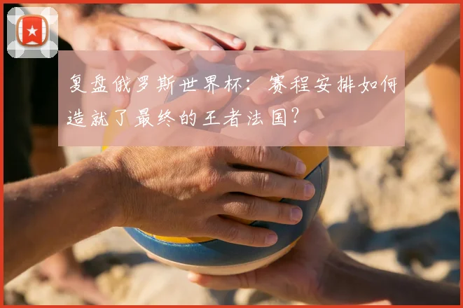 复盘俄罗斯世界杯：赛程安排如何造就了最终的王者法国？