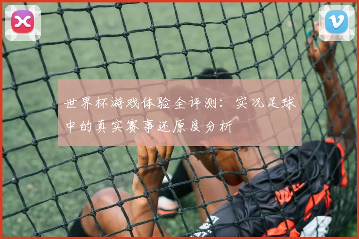 世界杯游戏体验全评测：实况足球中的真实赛事还原度分析