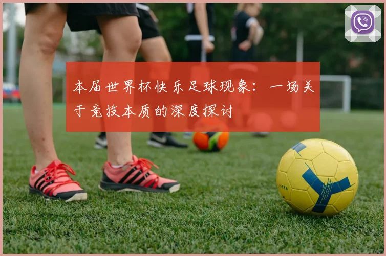 本届世界杯快乐足球现象：一场关于竞技本质的深度探讨