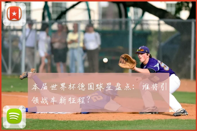 本届世界杯德国球星盘点：谁将引领战车新征程？