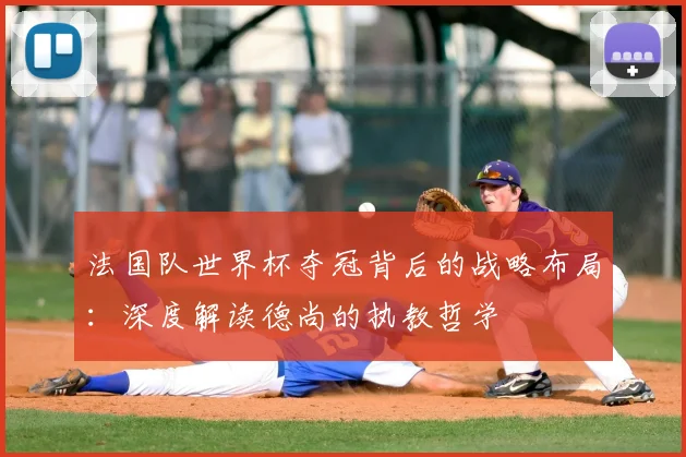法国队世界杯夺冠背后的战略布局:深度解读德尚的执教哲学
