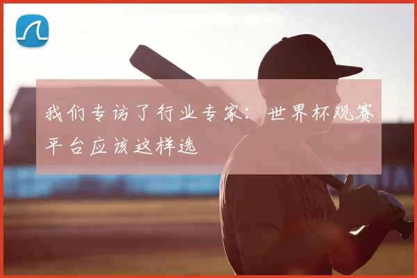 我们专访了行业专家：世界杯观赛平台应该这样选