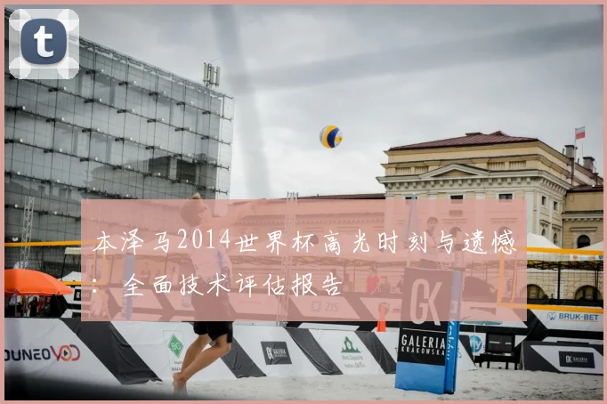 本泽马2014世界杯高光时刻与遗憾：全面技术评估报告
