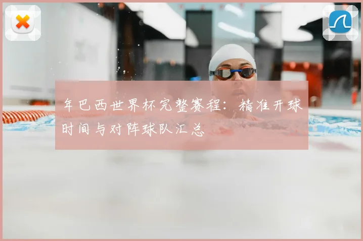 年巴西世界杯完整赛程：精准开球时间与对阵球队汇总