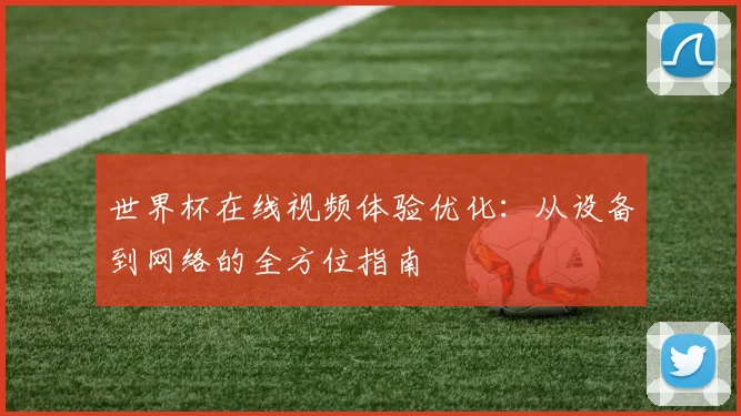 世界杯在线视频体验优化:从设备到网络的全方位指南