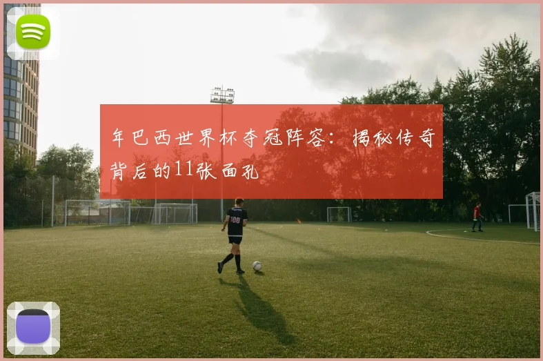 年巴西世界杯夺冠阵容：揭秘传奇背后的11张面孔